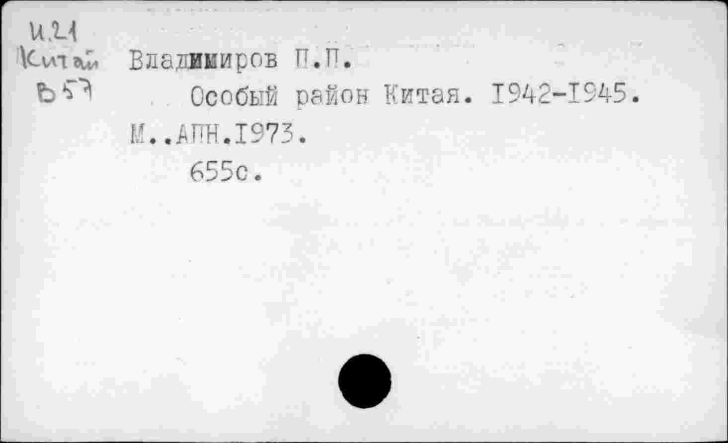 ﻿им
Кит «и, Владимиров П.П.
Особый район Китая. 1942-1945.
М..АПН.1973.
655с.